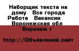 Наборщик текста на дому - Все города Работа » Вакансии   . Воронежская обл.,Воронеж г.